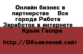 Онлайн бизнес в партнерстве. - Все города Работа » Заработок в интернете   . Крым,Гаспра